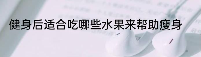 健身后适合吃哪些水果来帮助瘦身