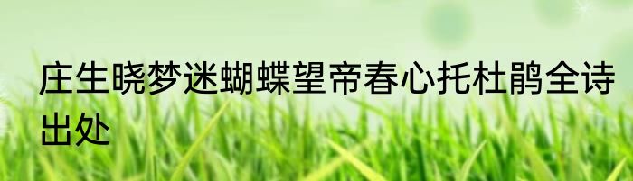 庄生晓梦迷蝴蝶望帝春心托杜鹃全诗出处