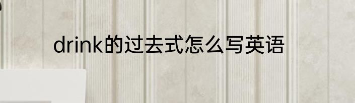 drink的过去式怎么写英语