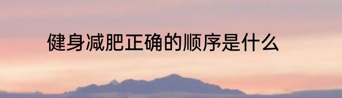 健身减肥正确的顺序是什么