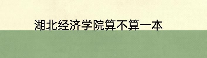 湖北经济学院算不算一本