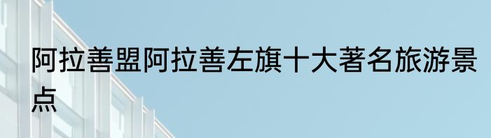 阿拉善盟阿拉善左旗十大著名旅游景点