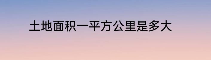 土地面积一平方公里是多大