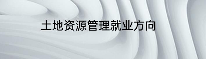 土地资源管理就业方向