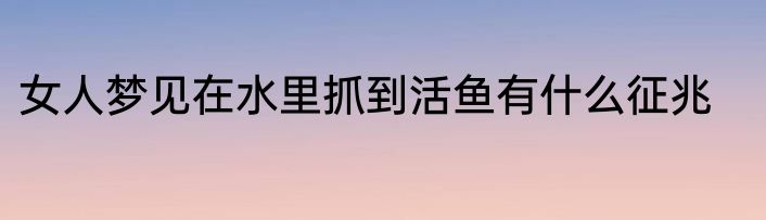 女人梦见在水里抓到活鱼有什么征兆