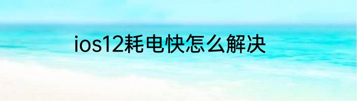 ios12耗电快怎么解决