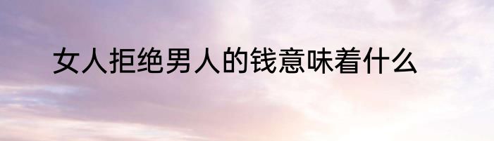 女人拒绝男人的钱意味着什么