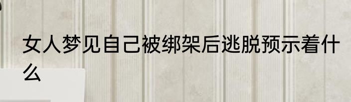 女人梦见自己被绑架后逃脱预示着什么