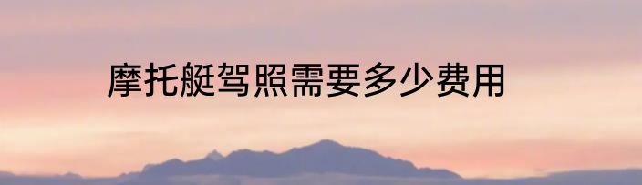 摩托艇驾照需要多少费用