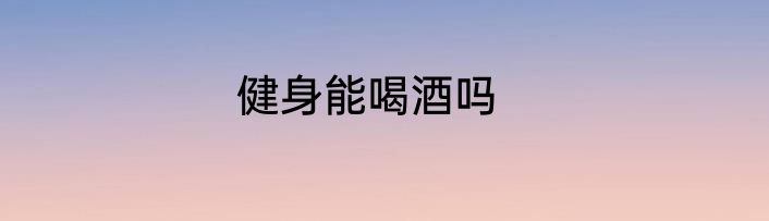健身能喝酒吗
