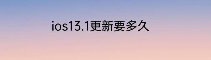 ios13.1更新要多久