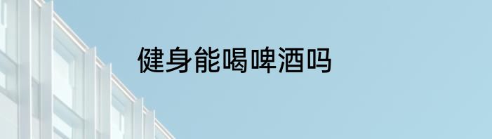 健身能喝啤酒吗