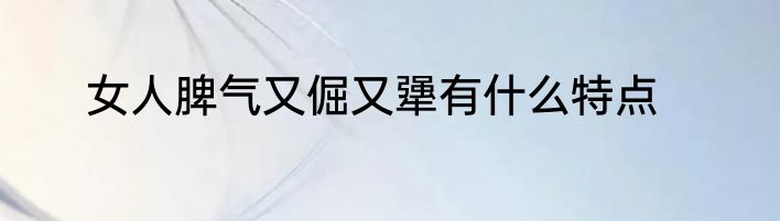 女人脾气又倔又犟有什么特点