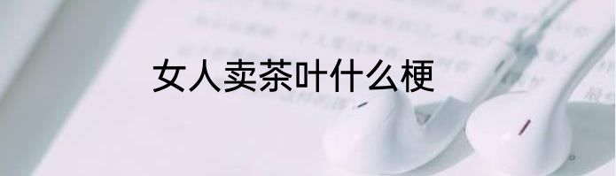 女人卖茶叶什么梗