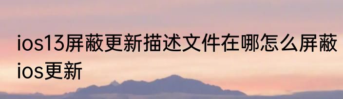ios13屏蔽更新描述文件在哪怎么屏蔽ios更新