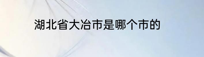 湖北省大冶市是哪个市的