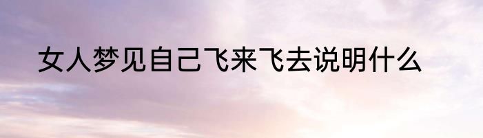 女人梦见自己飞来飞去说明什么