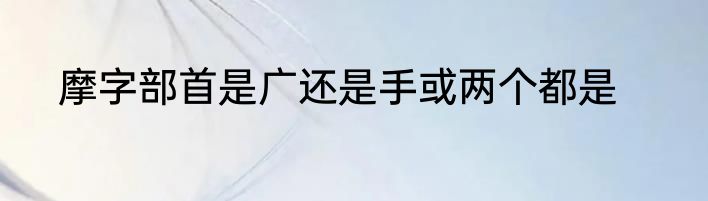 摩字部首是广还是手或两个都是