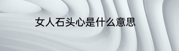 女人石头心是什么意思