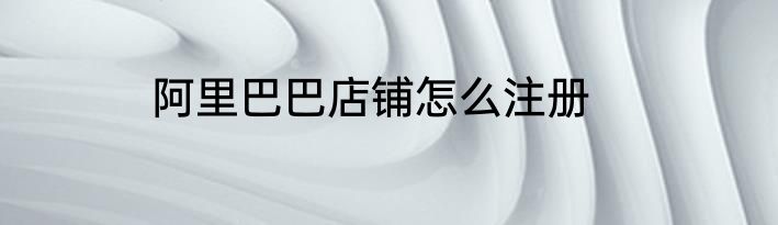 阿里巴巴店铺怎么注册