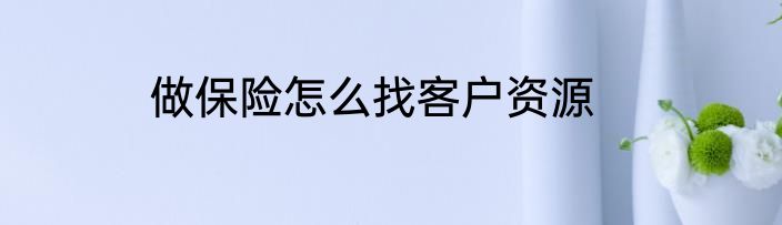 做保险怎么找客户资源