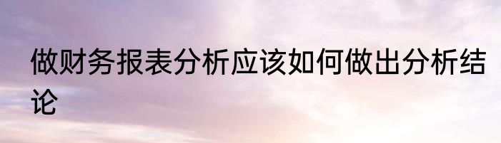 做财务报表分析应该如何做出分析结论
