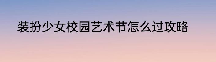 装扮少女校园艺术节怎么过攻略