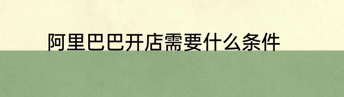 阿里巴巴开店需要什么条件