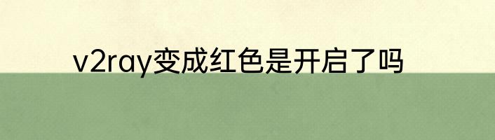 v2ray变成红色是开启了吗