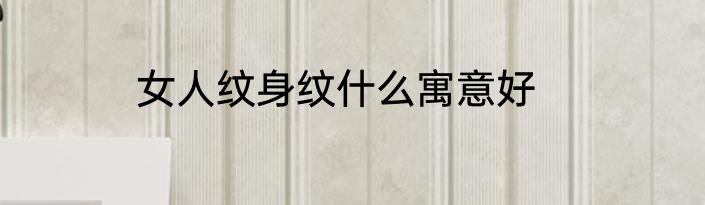 女人纹身纹什么寓意好
