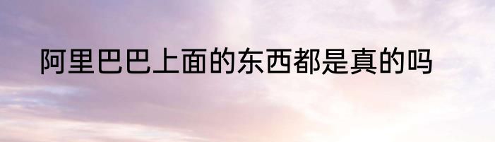 阿里巴巴上面的东西都是真的吗
