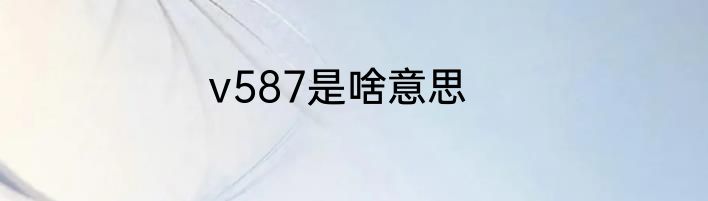 v587是啥意思