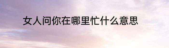 女人问你在哪里忙什么意思