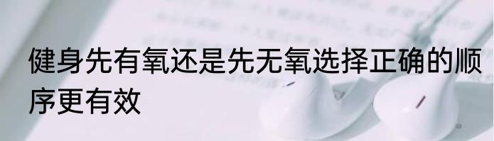 健身先有氧还是先无氧选择正确的顺序更有效