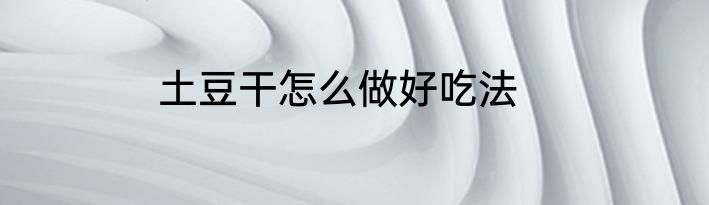 土豆干怎么做好吃法