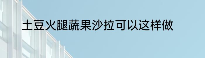 土豆火腿蔬果沙拉可以这样做