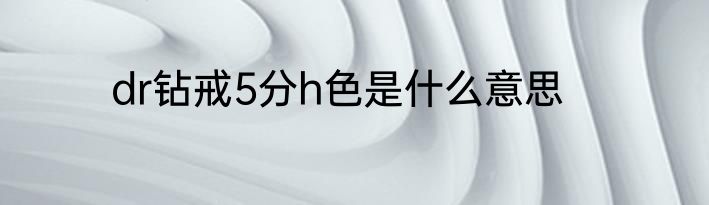 dr钻戒5分h色是什么意思