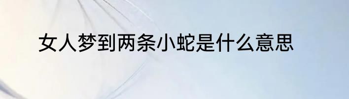 女人梦到两条小蛇是什么意思