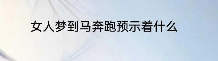 女人梦到马奔跑预示着什么