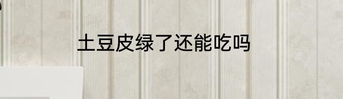 土豆皮绿了还能吃吗