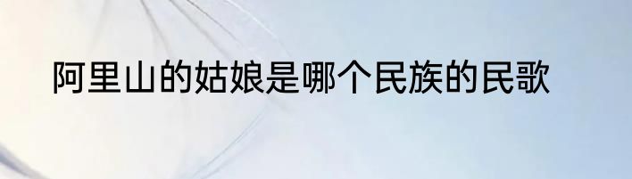 阿里山的姑娘是哪个民族的民歌