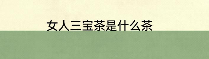 女人三宝茶是什么茶
