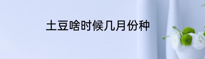 土豆啥时候几月份种