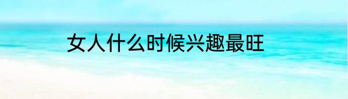 女人什么时候兴趣最旺