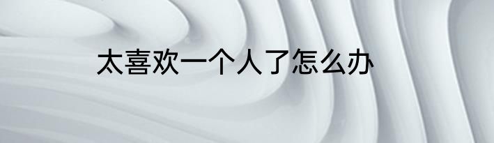 太喜欢一个人了怎么办
