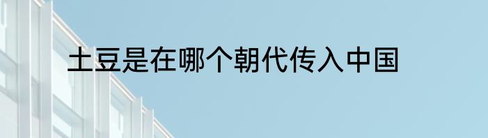 土豆是在哪个朝代传入中国