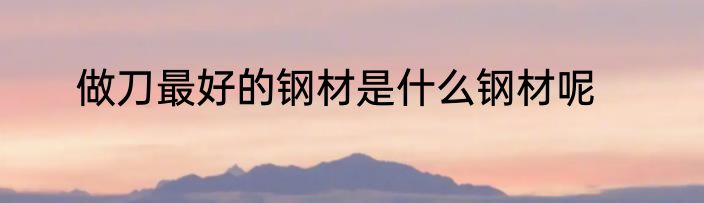 做刀最好的钢材是什么钢材呢