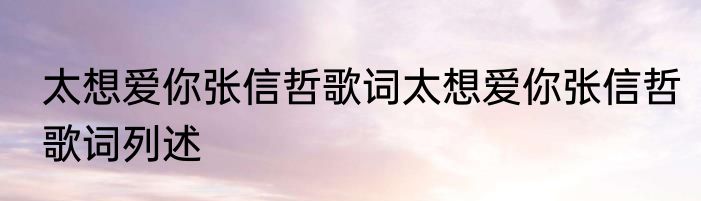 太想爱你张信哲歌词太想爱你张信哲歌词列述