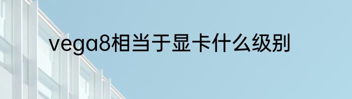 vega8相当于显卡什么级别