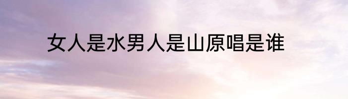 女人是水男人是山原唱是谁